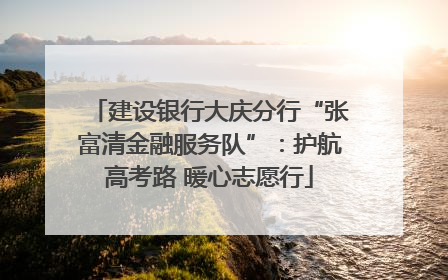 建设银行大庆分行“张富清金融服务队”：护航高考路 暖心志愿行