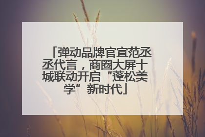 弹动品牌官宣范丞丞代言，商圈大屏十城联动开启“蓬松美学”新时代