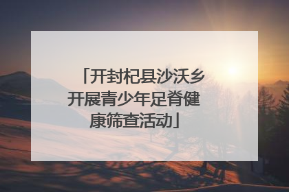 开封杞县沙沃乡开展青少年足脊健康筛查活动