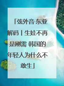 弦外音·东亚解码丨生娃不再是刚需 韩国的年轻人为什么不敢生
