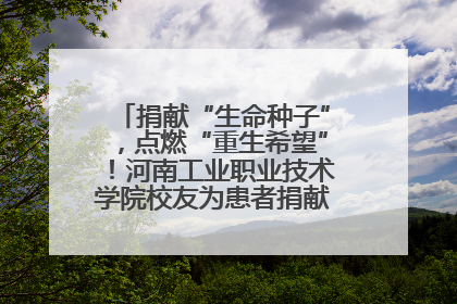 捐献“生命种子”，点燃“重生希望”！河南工业职业技术学院校友为患者捐献造血干细胞