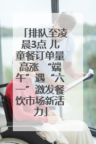 排队至凌晨3点 儿童餐订单量高涨 “端午”遇“六一”激发餐饮市场新活力