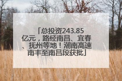 总投资243.85亿元，路经南昌、宜春、抚州等地！潮南高速南丰至南昌段获批