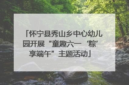 怀宁县秀山乡中心幼儿园开展“童趣六一‘粽’享端午”主题活动