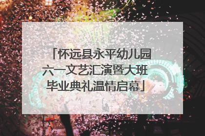怀远县永平幼儿园六一文艺汇演暨大班毕业典礼温情启幕