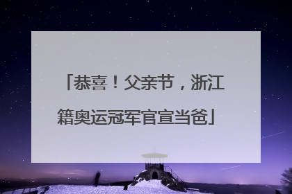 恭喜！父亲节，浙江籍奥运冠军官宣当爸