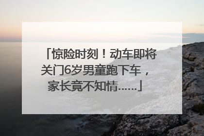 惊险时刻！动车即将关门6岁男童跑下车，家长竟不知情……