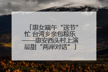 惠女端午“送节”忙 台湾乡亲包粽乐——惠安西头村上演最甜“两岸对话”