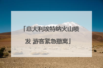 意大利埃特纳火山喷发 游客紧急撤离