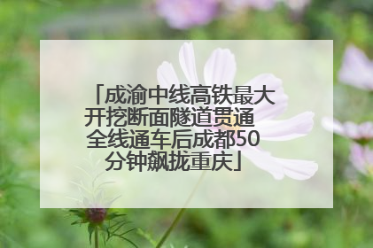成渝中线高铁最大开挖断面隧道贯通 全线通车后成都50分钟飙拢重庆