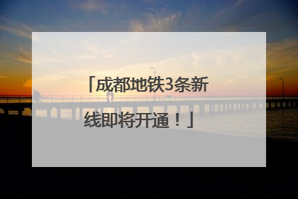 成都地铁3条新线即将开通！