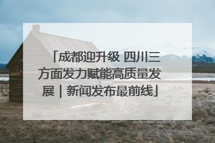 成都迎升级 四川三方面发力赋能高质量发展｜新闻发布最前线