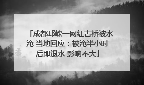 成都邛崃一网红古桥被水淹 当地回应：被淹半小时后即退水 影响不大