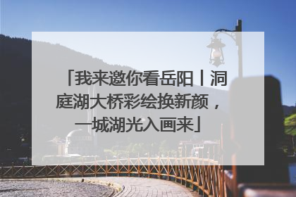 我来邀你看岳阳丨洞庭湖大桥彩绘换新颜，一城湖光入画来