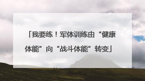 我要练！军体训练由“健康体能”向“战斗体能”转变