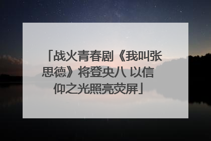 战火青春剧《我叫张思德》将登央八 以信仰之光照亮荧屏