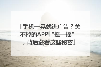 手机一晃就进广告？关不掉的APP“摇一摇”，背后藏着这些秘密