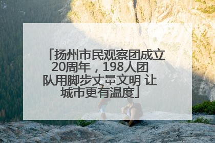扬州市民观察团成立20周年，198人团队用脚步丈量文明 让城市更有温度