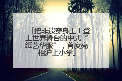 把非遗穿身上！登上世界舞台的中式“纸艺华服”，首度亮相沪上小学
