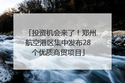 投资机会来了！郑州航空港区集中发布28个优质商贸项目