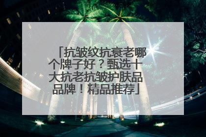 抗皱纹抗衰老哪个牌子好？甄选十大抗老抗皱护肤品品牌！精品推荐
