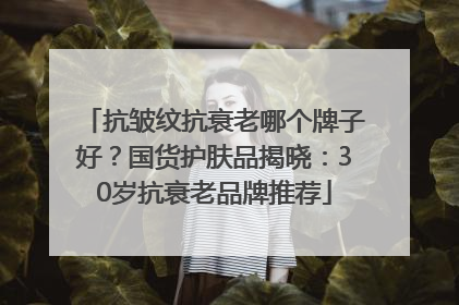 抗皱纹抗衰老哪个牌子好？国货护肤品揭晓：30岁抗衰老品牌推荐