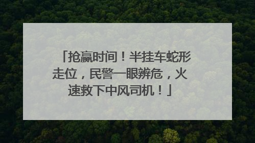 抢赢时间！半挂车蛇形走位，民警一眼辨危，火速救下中风司机！