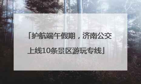 护航端午假期，济南公交上线10条景区游玩专线