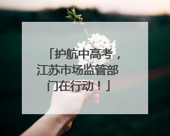 护航中高考，江苏市场监管部门在行动！