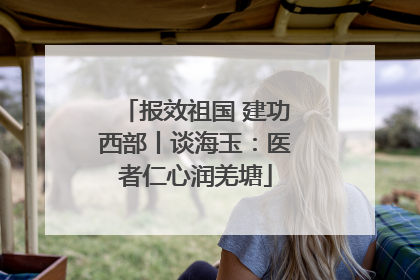 报效祖国 建功西部丨谈海玉：医者仁心润羌塘