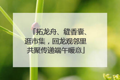 拓龙舟、缝香囊、逛市集，回龙观邻里共聚传递端午暖意