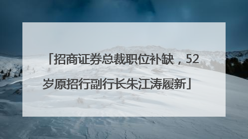 招商证券总裁职位补缺，52岁原招行副行长朱江涛履新
