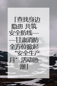查找身边隐患 共筑安全防线——甘肃消防全方位掀起“安全生产月”活动热潮