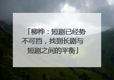 柳桦：短剧已经势不可挡，找到长剧与短剧之间的平衡
