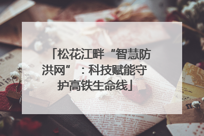 松花江畔“智慧防洪网”：科技赋能守护高铁生命线