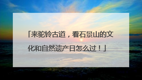 来驼铃古道，看石景山的文化和自然遗产日怎么过！