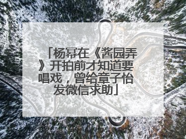 杨幂在《酱园弄》开拍前才知道要唱戏，曾给章子怡发微信求助