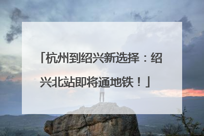 杭州到绍兴新选择：绍兴北站即将通地铁！