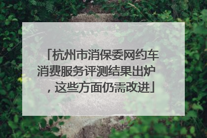 杭州市消保委网约车消费服务评测结果出炉，这些方面仍需改进