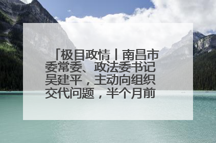 极目政情丨南昌市委常委、政法委书记吴建平，主动向组织交代问题，半个月前还在出席会议