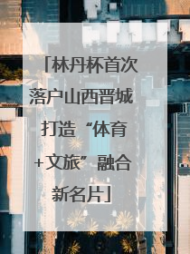 林丹杯首次落户山西晋城 打造“体育+文旅”融合新名片