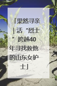 果然寻亲｜活“烈士”跨越40年寻找救他的山东女护士