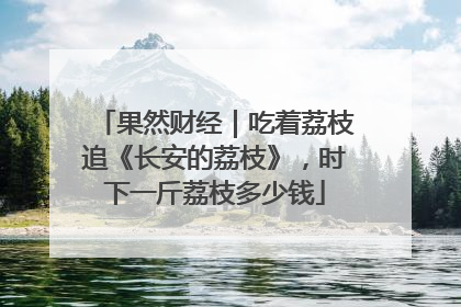 果然财经｜吃着荔枝追《长安的荔枝》，时下一斤荔枝多少钱