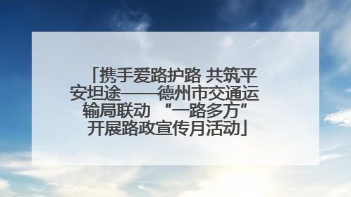 携手爱路护路 共筑平安坦途——德州市交通运输局联动 “一路多方” 开展路政宣传月活动