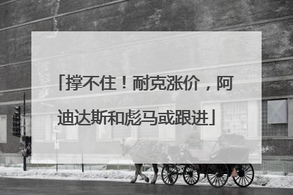 撑不住！耐克涨价，阿迪达斯和彪马或跟进