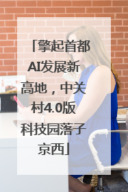 擎起首都AI发展新高地，中关村4.0版科技园落子京西