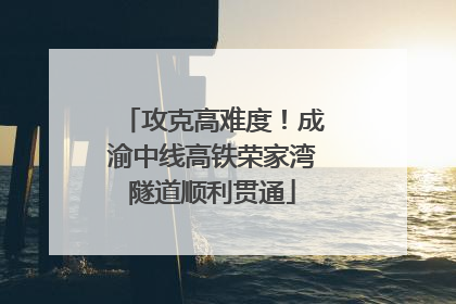 攻克高难度！成渝中线高铁荣家湾隧道顺利贯通