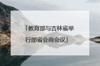 教育部与吉林省举行部省会商会议