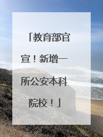 教育部官宣！新增一所公安本科院校！