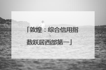 敦煌：综合信用指数跃居西部第一